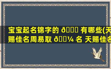 宝宝起名锦字的 🐛 有哪些(天赐佳名周易取 🌼 名 天赐佳名)